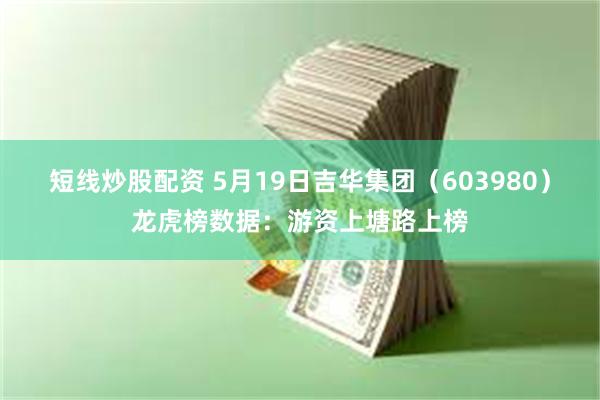 短线炒股配资 5月19日吉华集团（603980）龙虎榜数据：游资上塘路上榜