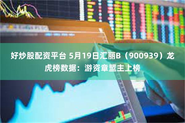 好炒股配资平台 5月19日汇丽B（900939）龙虎榜数据：游资章盟主上榜