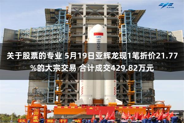 关于股票的专业 5月19日亚辉龙现1笔折价21.77%的大宗交易 合计成交429.82万元