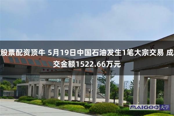 股票配资顶牛 5月19日中国石油发生1笔大宗交易 成交金额1522.66万元