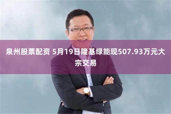 泉州股票配资 5月19日隆基绿能现507.93万元大宗交易