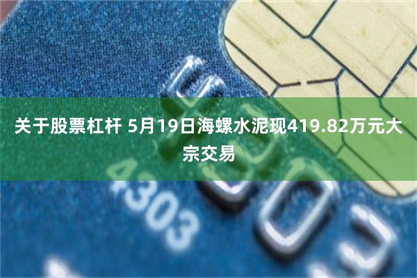 关于股票杠杆 5月19日海螺水泥现419.82万元大宗交易