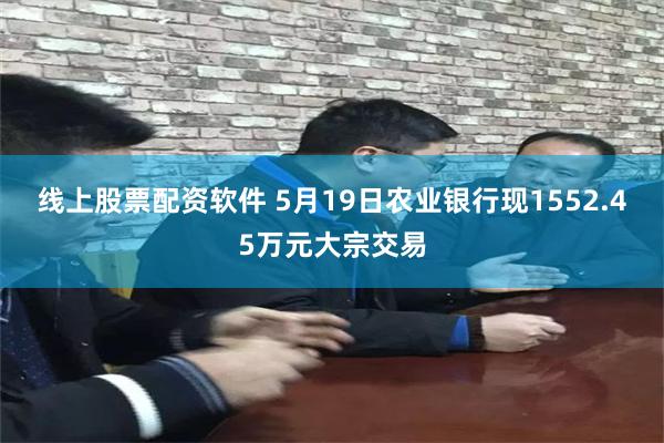 线上股票配资软件 5月19日农业银行现1552.45万元大宗交易
