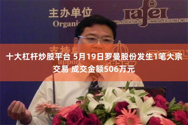 十大杠杆炒股平台 5月19日罗曼股份发生1笔大宗交易 成交金额506万元