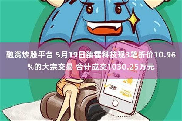融资炒股平台 5月19日臻镭科技现3笔折价10.96%的大宗交易 合计成交1030.25万元