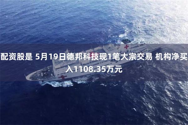配资股是 5月19日德邦科技现1笔大宗交易 机构净买入1108.35万元