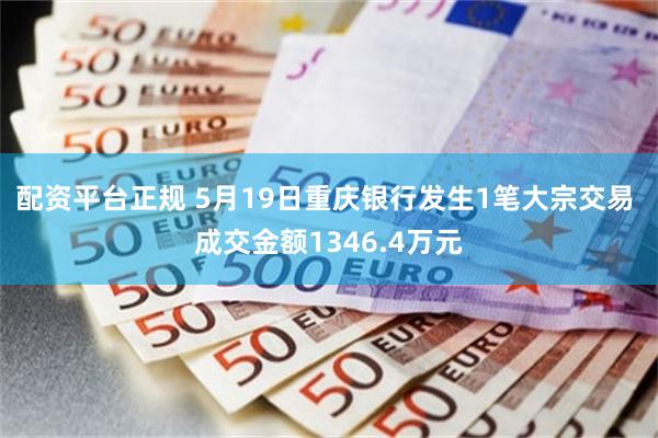 配资平台正规 5月19日重庆银行发生1笔大宗交易 成交金额1346.4万元