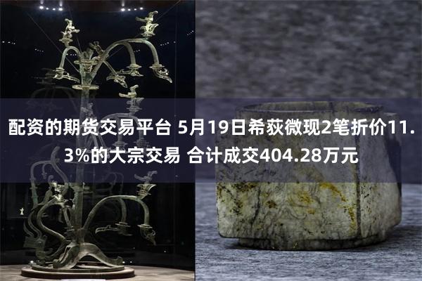 配资的期货交易平台 5月19日希荻微现2笔折价11.3%的大宗交易 合计成交404.28万元