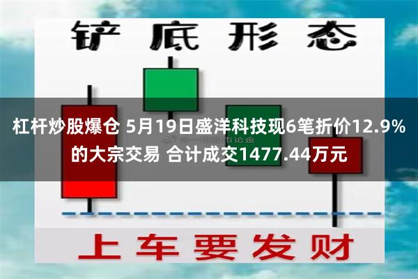 杠杆炒股爆仓 5月19日盛洋科技现6笔折价12.9%的大宗交易 合计成交1477.44万元