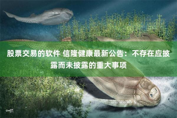 股票交易的软件 信隆健康最新公告：不存在应披露而未披露的重大事项
