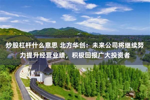 炒股杠杆什么意思 北方华创：未来公司将继续努力提升经营业绩，积极回报广大投资者