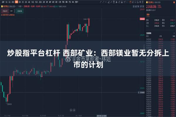 炒股指平台杠杆 西部矿业：西部镁业暂无分拆上市的计划
