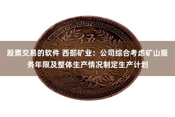 股票交易的软件 西部矿业：公司综合考虑矿山服务年限及整体生产情况制定生产计划