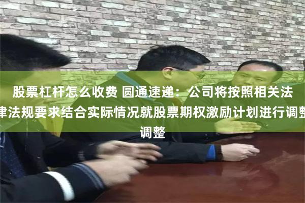 股票杠杆怎么收费 圆通速递：公司将按照相关法律法规要求结合实际情况就股票期权激励计划进行调整
