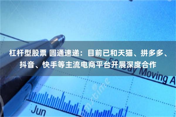 杠杆型股票 圆通速递：目前已和天猫、拼多多、抖音、快手等主流电商平台开展深度合作