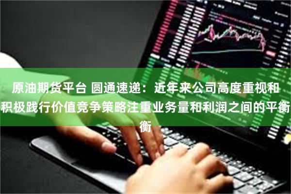 原油期货平台 圆通速递：近年来公司高度重视和积极践行价值竞争策略注重业务量和利润之间的平衡