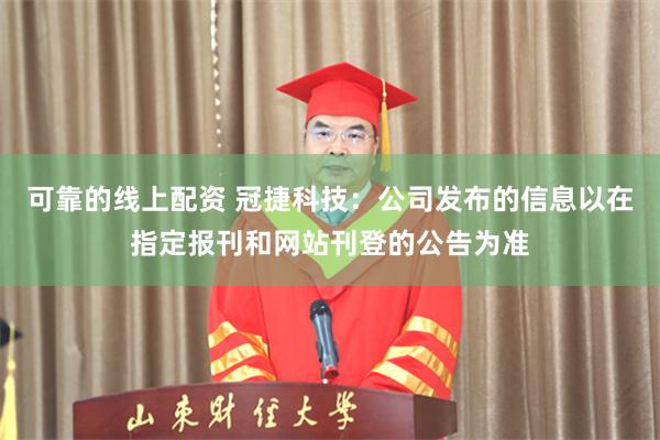 可靠的线上配资 冠捷科技：公司发布的信息以在指定报刊和网站刊登的公告为准