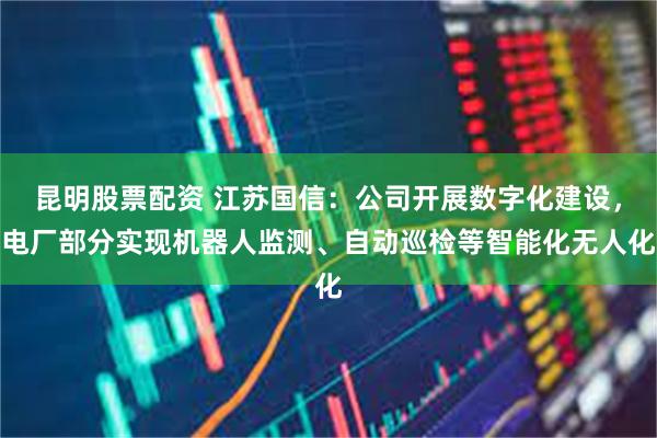 昆明股票配资 江苏国信：公司开展数字化建设，电厂部分实现机器人监测、自动巡检等智能化无人化
