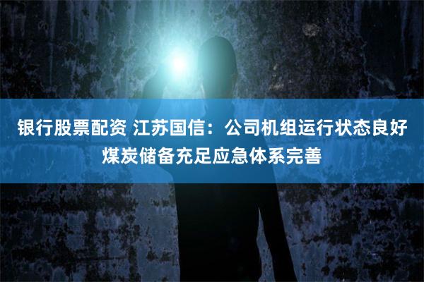 银行股票配资 江苏国信：公司机组运行状态良好煤炭储备充足应急体系完善