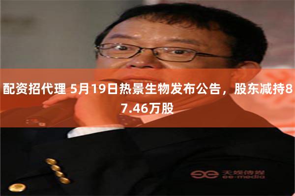配资招代理 5月19日热景生物发布公告，股东减持87.46万股