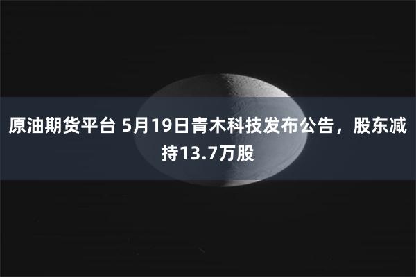 原油期货平台 5月19日青木科技发布公告，股东减持13.7万股