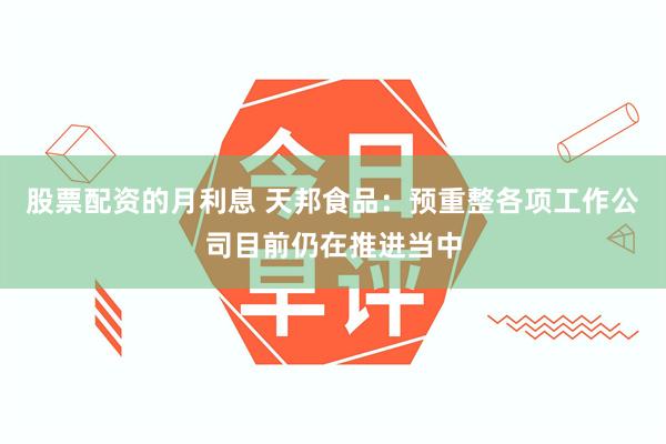 股票配资的月利息 天邦食品：预重整各项工作公司目前仍在推进当中