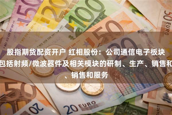 股指期货配资开户 红相股份：公司通信电子板块业务包括射频/微波器件及相关模块的研制、生产、销售和服务