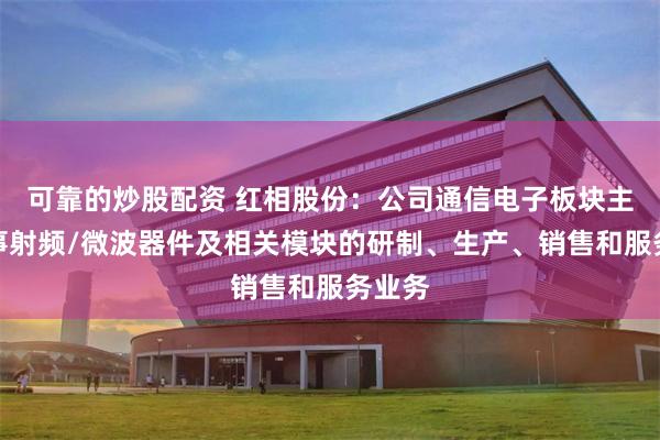 可靠的炒股配资 红相股份：公司通信电子板块主要从事射频/微波器件及相关模块的研制、生产、销售和服务业务