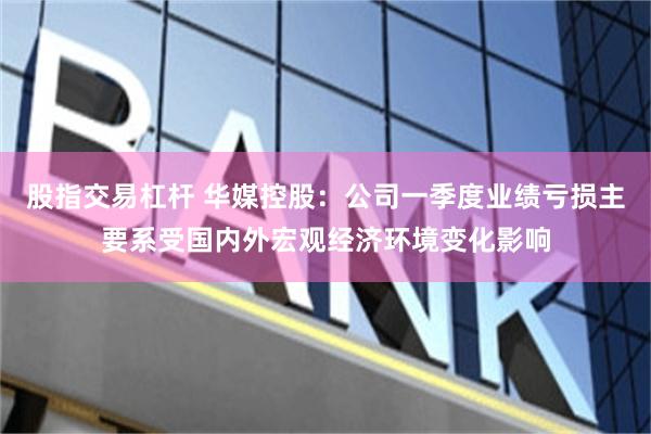 股指交易杠杆 华媒控股：公司一季度业绩亏损主要系受国内外宏观经济环境变化影响