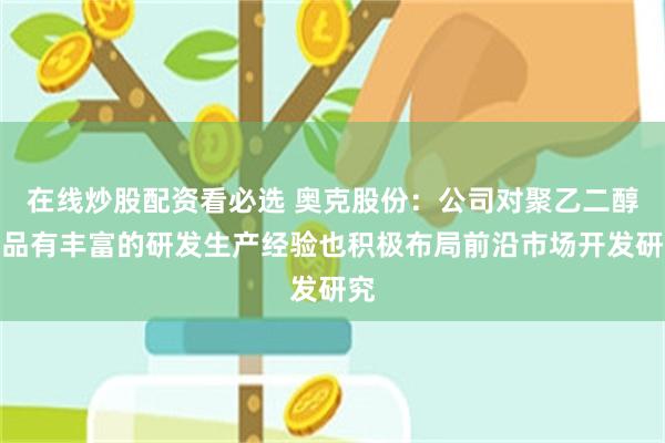在线炒股配资看必选 奥克股份：公司对聚乙二醇产品有丰富的研发生产经验也积极布局前沿市场开发研究
