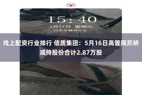 线上配资行业排行 信质集团：5月16日高管周苏娇减持股份合计2.87万股