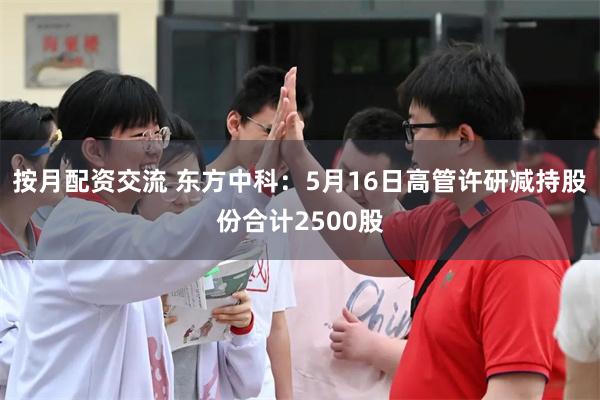 按月配资交流 东方中科：5月16日高管许研减持股份合计2500股
