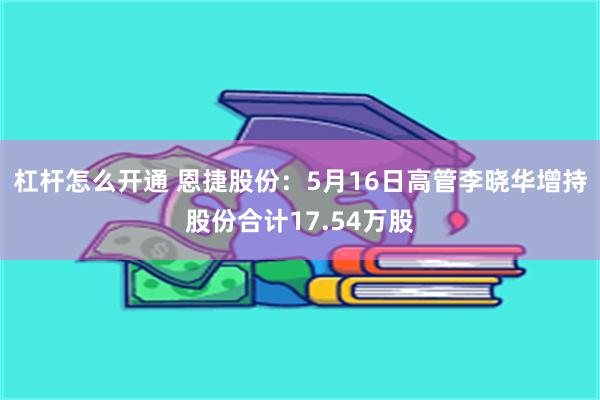 杠杆怎么开通 恩捷股份：5月16日高管李晓华增持股份合计17.54万股