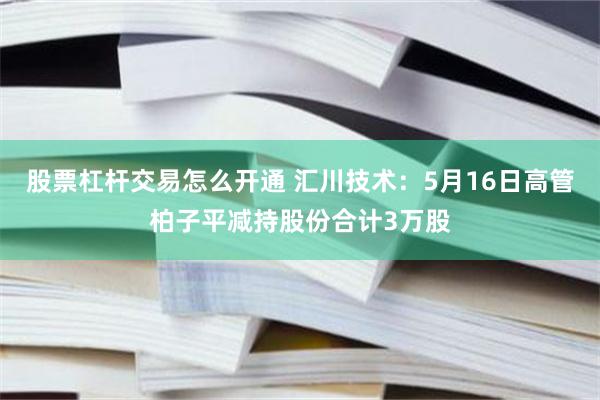 股票杠杆交易怎么开通 汇川技术：5月16日高管柏子平减持股份合计3万股