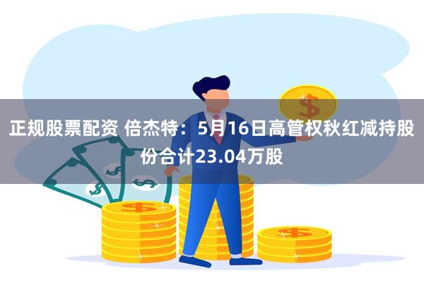 正规股票配资 倍杰特：5月16日高管权秋红减持股份合计23.04万股