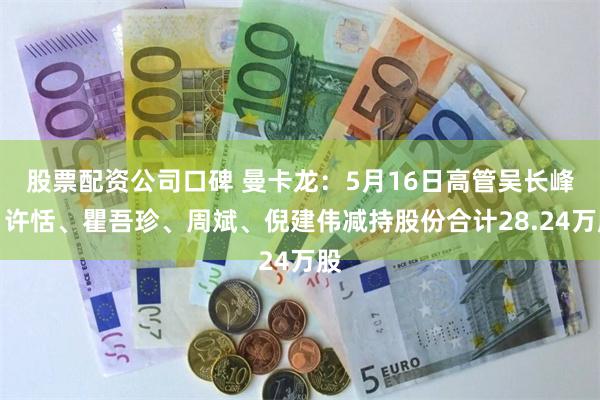 股票配资公司口碑 曼卡龙：5月16日高管吴长峰、许恬、瞿吾珍、周斌、倪建伟减持股份合计28.24万股