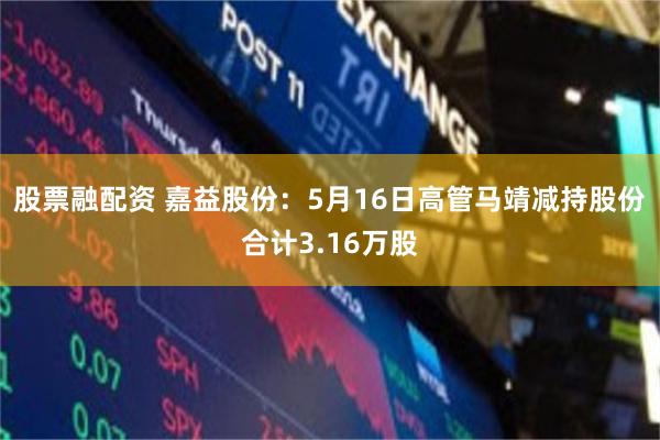 股票融配资 嘉益股份：5月16日高管马靖减持股份合计3.16万股