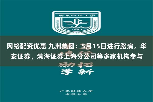 网络配资优惠 九洲集团：5月15日进行路演，华安证券、渤海证券上海分公司等多家机构参与