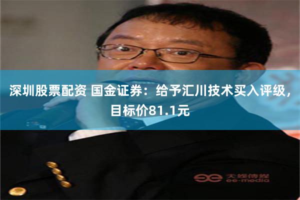 深圳股票配资 国金证券：给予汇川技术买入评级，目标价81.1元