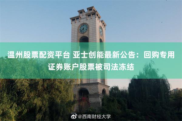 温州股票配资平台 亚士创能最新公告：回购专用证券账户股票被司法冻结