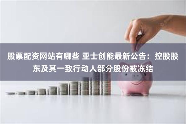 股票配资网站有哪些 亚士创能最新公告：控股股东及其一致行动人部分股份被冻结