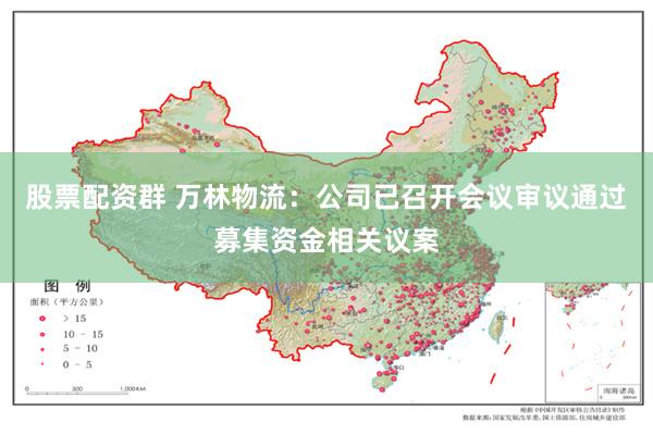 股票配资群 万林物流：公司已召开会议审议通过募集资金相关议案