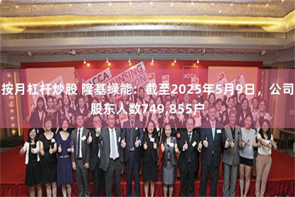 按月杠杆炒股 隆基绿能：截至2025年5月9日，公司股东人数749,855户
