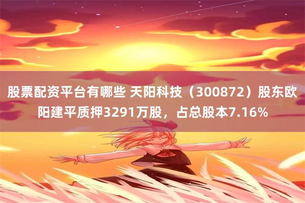 股票配资平台有哪些 天阳科技（300872）股东欧阳建平质押3291万股，占总股本7.16%