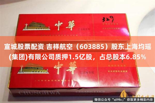 宣城股票配资 吉祥航空(603885)股东上海均瑶(集团)有限公司质押1.5亿股,占总股本6.85%