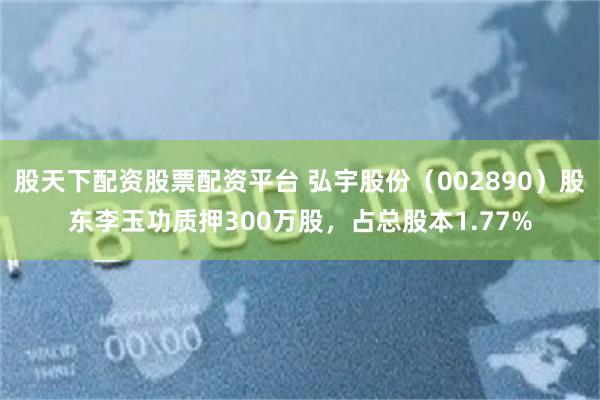 股天下配资股票配资平台 弘宇股份（002890）股东李玉功质押300万股，占总股本1.77%