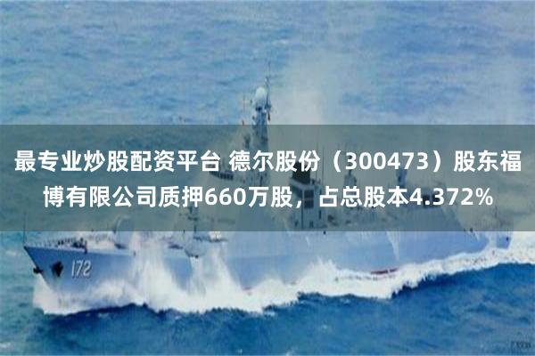 最专业炒股配资平台 德尔股份（300473）股东福博有限公司质押660万股，占总股本4.372%