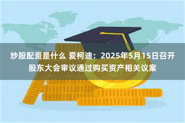 炒股配资是什么 爱柯迪：2025年5月15日召开股东大会审议通过购买资产相关议案