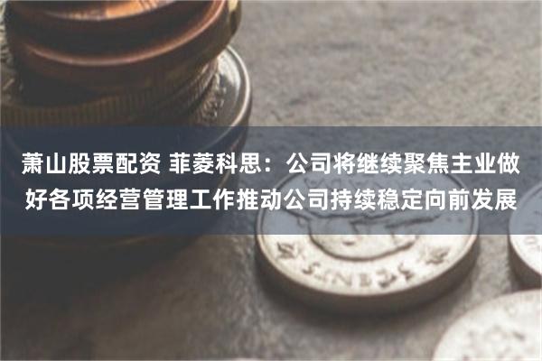 萧山股票配资 菲菱科思：公司将继续聚焦主业做好各项经营管理工作推动公司持续稳定向前发展