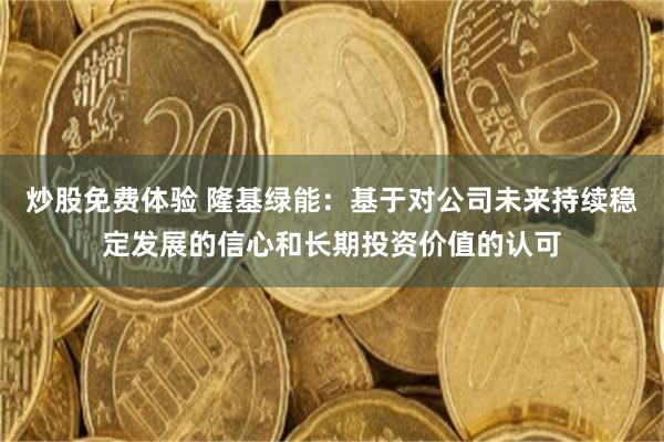 炒股免费体验 隆基绿能：基于对公司未来持续稳定发展的信心和长期投资价值的认可
